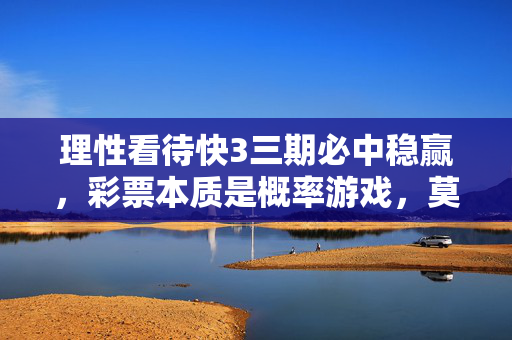 理性看待快3三期必中稳赢，彩票本质是概率游戏，莫让侥幸心理主导，理性看待彩票，概率本质莫侥幸，三期必中稳赢不可信