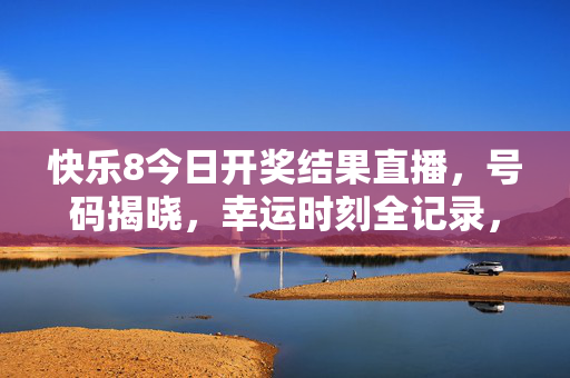 快乐8今日开奖结果直播，号码揭晓，幸运时刻全记录，快乐8今日开奖结果直播，号码揭晓与幸运时刻全记录