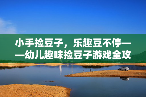 小手捡豆子，乐趣豆不停——幼儿趣味捡豆子游戏全攻略，幼儿趣味捡豆子，小手捡乐不停全攻略