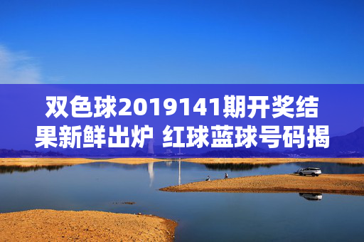 双色球2019141期开奖结果新鲜出炉 红球蓝球号码揭晓，双色球2019141期开奖结果出炉 红蓝球号码揭晓