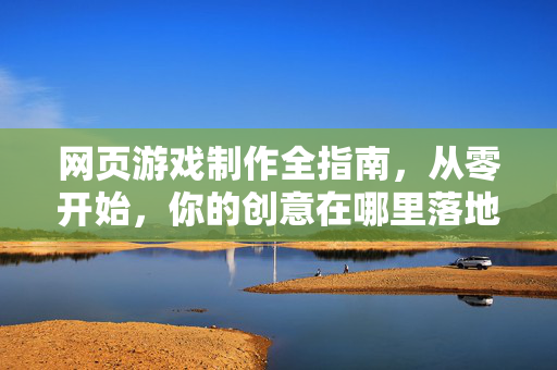 网页游戏制作全指南，从零开始，你的创意在哪里落地？从零开始做网页游戏，创意落地全指南