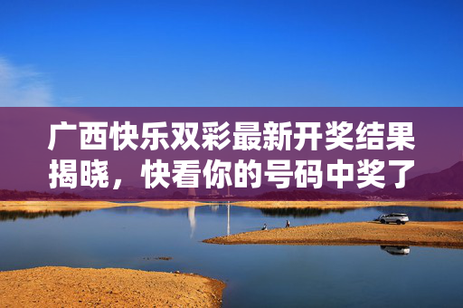 广西快乐双彩最新开奖结果揭晓，快看你的号码中奖了吗？广西快乐双彩最新开奖结果揭晓 你的号码中奖了吗？