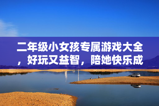 二年级小女孩专属游戏大全，好玩又益智，陪她快乐成长！二年级女孩专属益智游戏大全，陪她快乐成长！