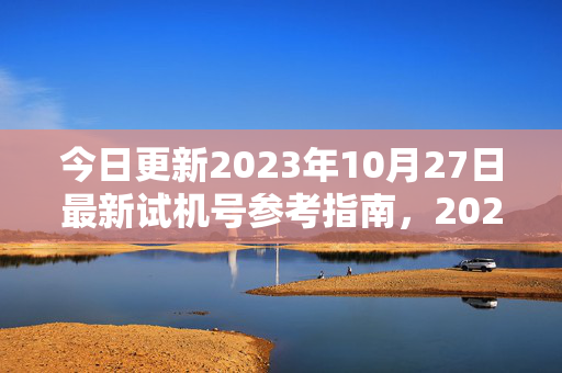 今日更新2023年10月27日最新试机号参考指南，2023年10月27日最新试机号参考指南