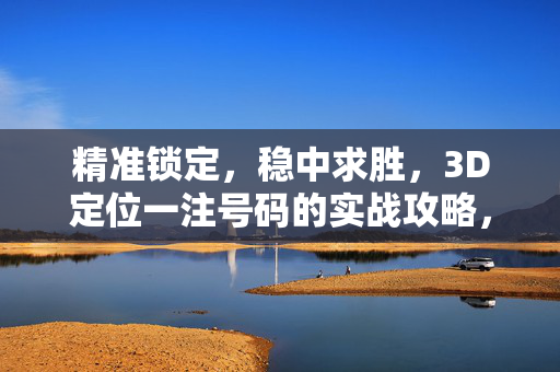 精准锁定，稳中求胜，3D定位一注号码的实战攻略，3D精准定位，稳中求胜实战攻略
