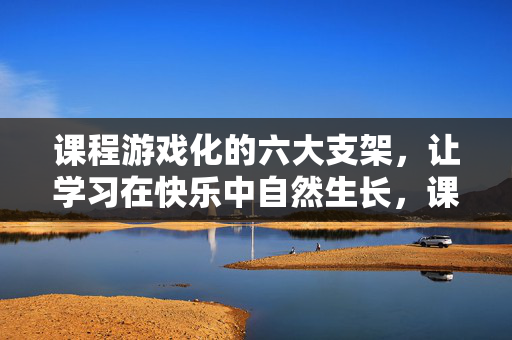 课程游戏化的六大支架，让学习在快乐中自然生长，课程游戏化六大支架，让学习在快乐中自然生长