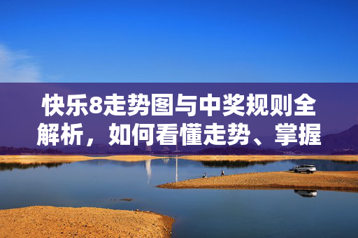 快乐8走势图与中奖规则全解析，如何看懂走势、掌握中奖技巧，快乐8走势图与中奖规则全解析，看懂走势、掌握技巧