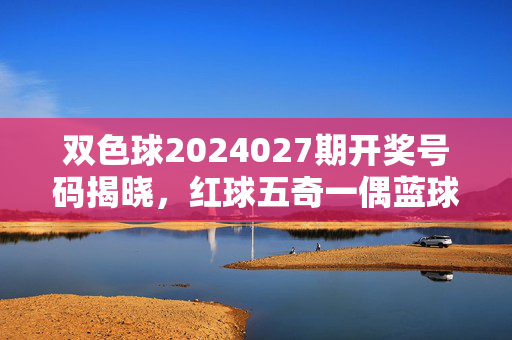 双色球2024027期开奖号码揭晓，红球五奇一偶蓝球09 一等奖中出5注，双色球2024027期开奖，红球五奇一偶蓝球09 一等奖中出5注