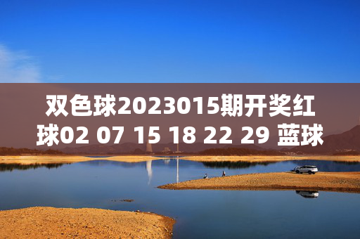 双色球2023015期开奖红球02 07 15 18 22 29 蓝球11 多地彩民喜中一等奖，双色球2023015期开奖，红球02 07 15 18 22 29 蓝球11 多地彩民喜中一等奖