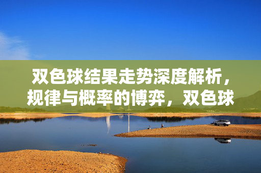 双色球结果走势深度解析，规律与概率的博弈，双色球走势，规律与概率的博弈