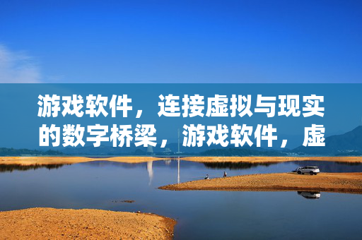 游戏软件，连接虚拟与现实的数字桥梁，游戏软件，虚拟与现实的数字桥梁