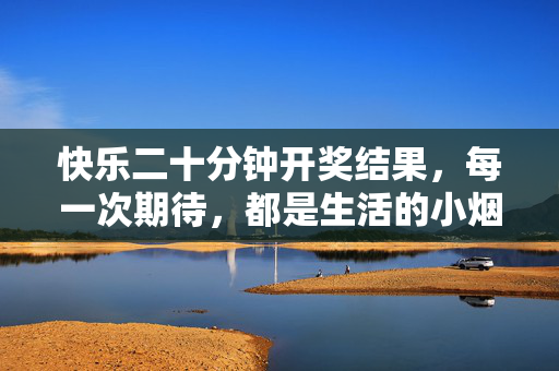 快乐二十分钟开奖结果，每一次期待，都是生活的小烟花