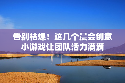 告别枯燥！这几个晨会创意小游戏让团队活力满满