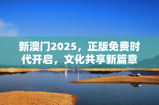 新澳门2025,正版免费时代开启,文化共享新篇章