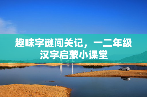 趣味字谜闯关记，一二年级汉字启蒙小课堂