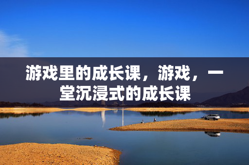 游戏里的成长课，游戏，一堂沉浸式的成长课