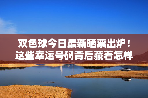 双色球今日最新晒票出炉！这些幸运号码背后藏着怎样的故事？双色球今日晒票出炉，幸运号码背后的故事