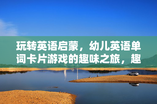 玩转英语启蒙，幼儿英语单词卡片游戏的趣味之旅，趣味玩转幼儿英语启蒙，单词卡片游戏之旅
