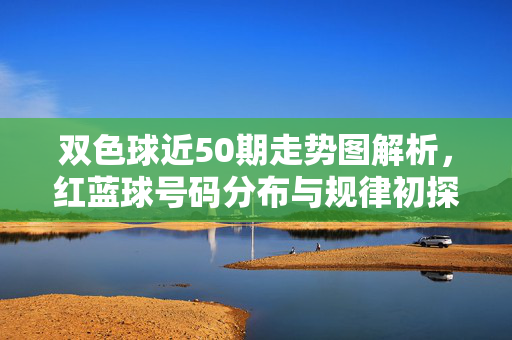 双色球近50期走势图解析，红蓝球号码分布与规律初探