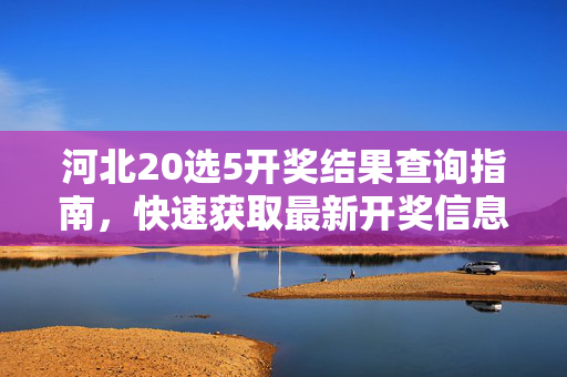河北20选5开奖结果查询指南，快速获取最新开奖信息，河北20选5最新开奖结果查询指南