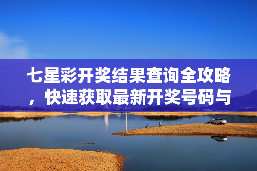 七星彩开奖结果查询全攻略，快速获取最新开奖号码与实用技巧，七星彩开奖结果查询全攻略，快速获取最新号码与实用技巧