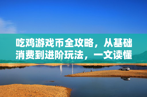 吃鸡游戏币全攻略，从基础消费到进阶玩法，一文读懂它的核心用途，一文读懂吃鸡游戏币，从基础消费到进阶玩法的核心用途全攻略