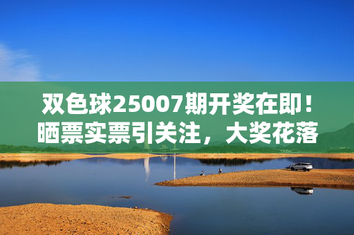 双色球25007期开奖在即！晒票实票引关注，大奖花落谁家？双色球25007期开奖在即！晒票引关注，大奖花落谁家？
