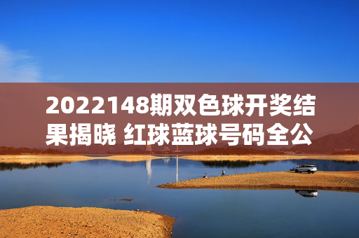 2022148期双色球开奖结果揭晓 红球蓝球号码全公布，2022148期双色球开奖结果揭晓 红球蓝球号码全公布