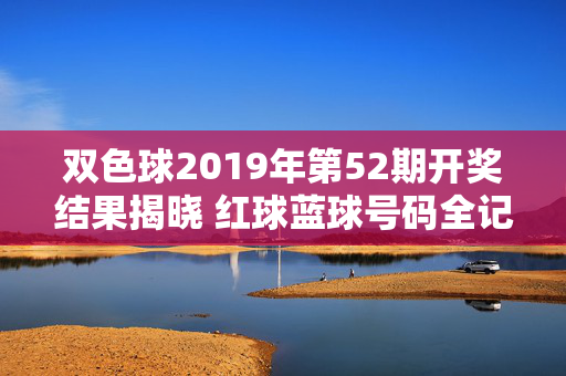双色球2019年第52期开奖结果揭晓 红球蓝球号码全记录，双色球2019年第52期开奖结果，红球蓝球号码全记录