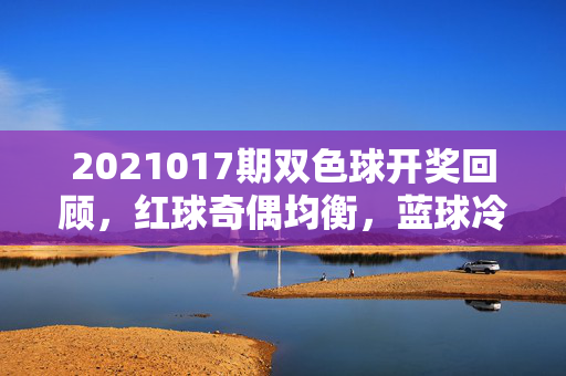 2021017期双色球开奖回顾,红球奇偶均衡,蓝球冷号回补,2021017期双色球开奖回顾,红球奇偶均衡 蓝球冷号回补
