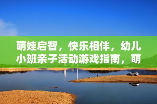 萌娃启智，快乐相伴，幼儿小班亲子活动游戏指南，萌娃启智快乐伴，幼儿小班亲子游戏指南