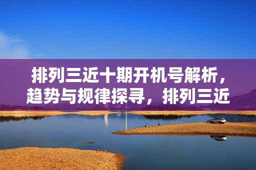 排列三近十期开机号解析，趋势与规律探寻，排列三近十期开机号解析，趋势与规律探寻