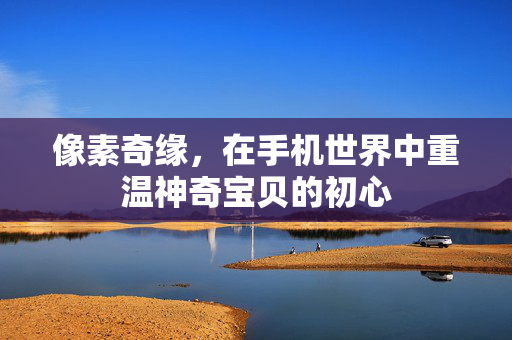 像素奇缘，在手机世界中重温神奇宝贝的初心