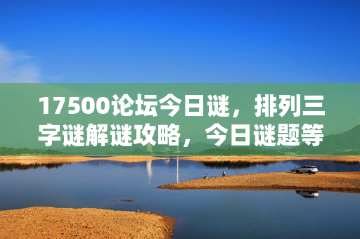 17500论坛今日谜，排列三字谜解谜攻略，今日谜题等你来猜！