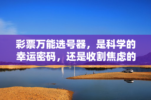 彩票万能选号器，是科学的幸运密码，还是收割焦虑的智商税？彩票万能选号器，科学的幸运密码，还是收割焦虑的智商税？