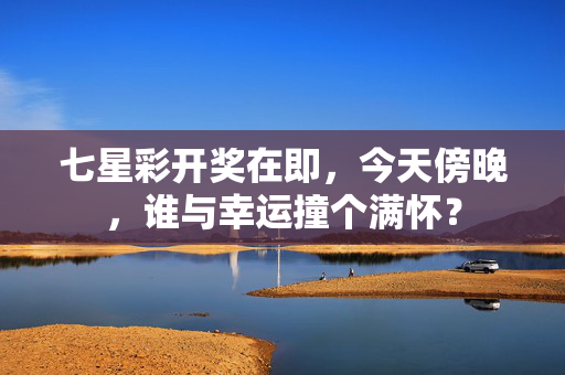 七星彩开奖在即,今天傍晚,谁与幸运撞个满怀?