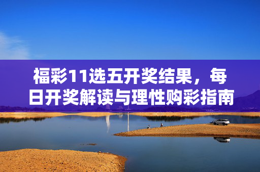 福彩11选五开奖结果,每日开奖解读与理性购彩指南