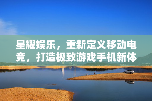 星耀娱乐，重新定义移动电竞，打造极致游戏手机新体验，星耀娱乐重新定义移动电竞，打造极致游戏手机新体验