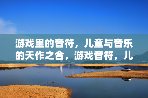 游戏里的音符，儿童与音乐的天作之合，游戏音符，儿童与音乐的天作之合