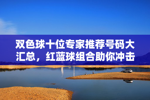 双色球十位专家推荐号码大汇总,红蓝球组合助你冲击头奖!双色球专家推荐号码大汇总,红蓝球组合助你冲击头奖