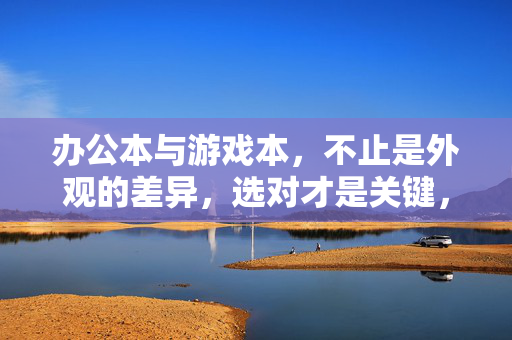办公本与游戏本,不止是外观的差异,选对才是关键,办公本VS游戏本,不止外观,选对才是关键
