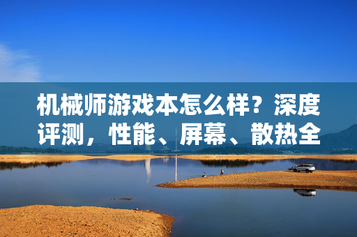 机械师游戏本怎么样?深度评测,性能、屏幕、散热全解析,值不值得买?机械师游戏本深度评测,性能、屏幕、散热全解析,值不值得买?