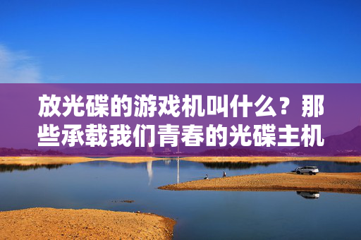 放光碟的游戏机叫什么？那些承载我们青春的光碟主机，那些承载我们青春的光碟主机
