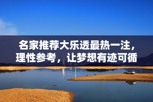 名家推荐大乐透最热一注，理性参考，让梦想有迹可循，名家推荐大乐透最热一注，理性参考让梦想有迹可循