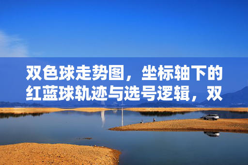 双色球走势图，坐标轴下的红蓝球轨迹与选号逻辑，双色球走势图，坐标轴红蓝球轨迹与选号逻辑