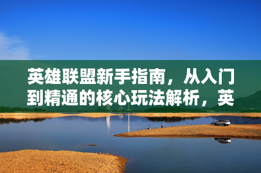 英雄联盟新手指南，从入门到精通的核心玩法解析，英雄联盟新手指南，从入门到精通的核心玩法解析