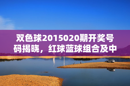 双色球2015020期开奖号码揭晓,红球蓝球组合及中奖情况一览,双色球2015020期开奖,红蓝球组合及中奖情况一览