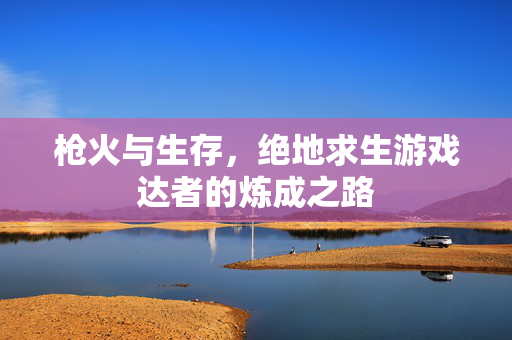 枪火与生存，绝地求生游戏达者的炼成之路