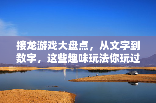 接龙游戏大盘点，从文字到数字，这些趣味玩法你玩过吗？接龙游戏大盘点，从文字到数字的趣味玩法