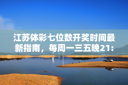 江苏体彩七位数开奖时间最新指南,每周一三五晚21:00,这样查结果!